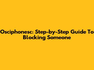 Osciphonesc: Step-by-Step Guide To Blocking Someone
