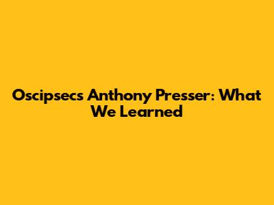 Oscipsec's Anthony Presser: What We Learned