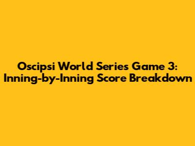 Oscipsi World Series Game 3: Inning-by-Inning Score Breakdown