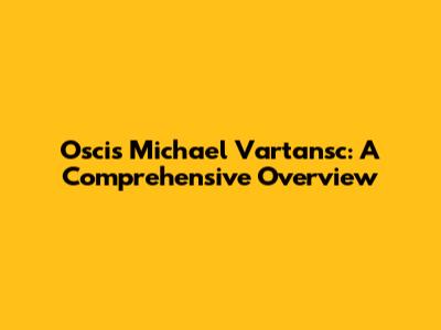 Oscis Michael Vartansc: A Comprehensive Overview