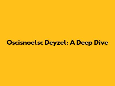 Oscisnoelsc Deyzel: A Deep Dive