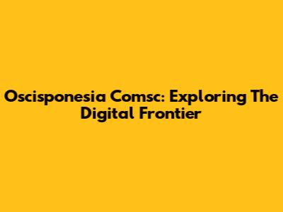 Oscisponesia Comsc: Exploring The Digital Frontier