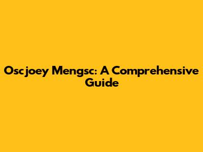 Oscjoey Mengsc: A Comprehensive Guide