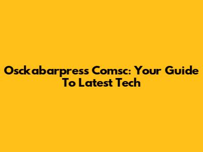 Osckabarpress Comsc: Your Guide To Latest Tech