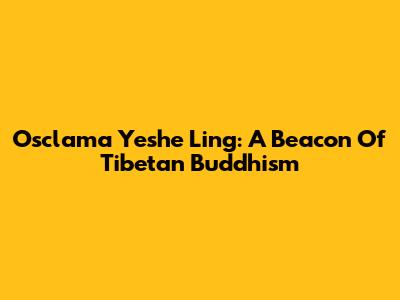 Osclama Yeshe Ling: A Beacon Of Tibetan Buddhism