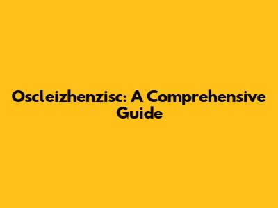 Oscleizhenzisc: A Comprehensive Guide