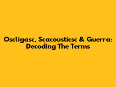 Oscligasc, Scacousticsc & Guerra: Decoding The Terms