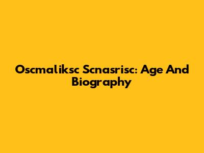 Oscmaliksc Scnasrisc: Age And Biography