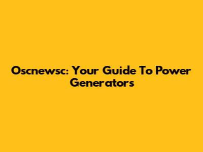 Oscnewsc: Your Guide To Power Generators