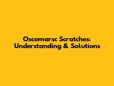 Oscomarsc Scratches: Understanding & Solutions