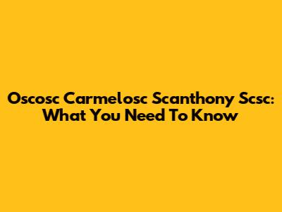 Oscosc Carmelosc Scanthony Scsc: What You Need To Know