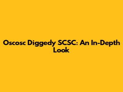 Oscosc Diggedy SCSC: An In-Depth Look