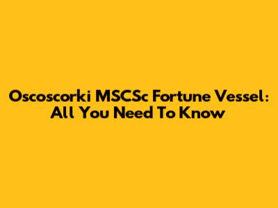 Oscoscorki MSCSc Fortune Vessel: All You Need To Know