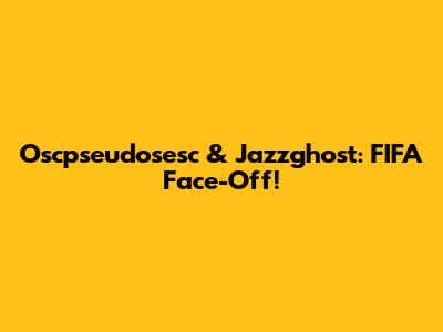 Oscpseudosesc & Jazzghost: FIFA Face-Off!