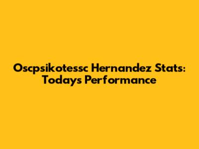 Oscpsikotessc Hernandez Stats: Today's Performance