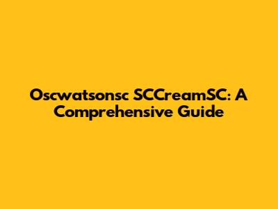 Oscwatsonsc SCCreamSC: A Comprehensive Guide