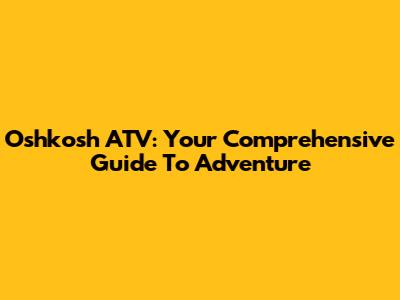 Oshkosh ATV: Your Comprehensive Guide To Adventure