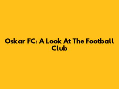 Oskar FC: A Look At The Football Club