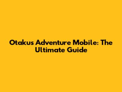Otaku's Adventure Mobile: The Ultimate Guide