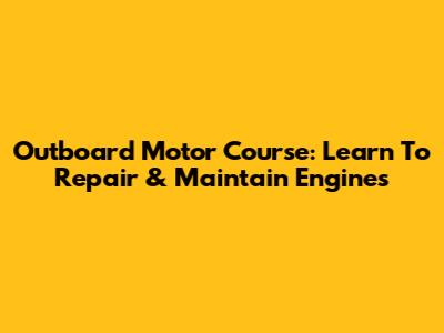 Outboard Motor Course: Learn To Repair & Maintain Engines