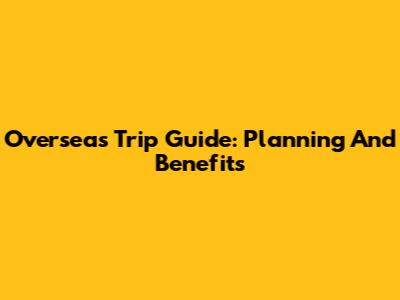 Overseas Trip Guide: Planning And Benefits