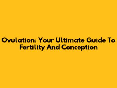 Ovulation: Your Ultimate Guide To Fertility And Conception