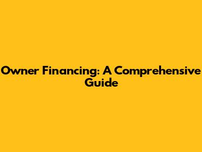 Owner Financing: A Comprehensive Guide