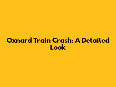 Oxnard Train Crash: A Detailed Look