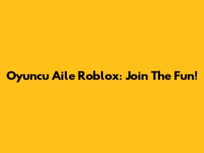 Oyuncu Aile Roblox: Join The Fun!