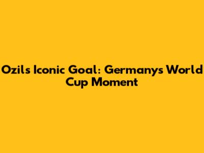 Ozil's Iconic Goal: Germany's World Cup Moment