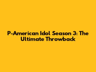 P-American Idol Season 3: The Ultimate Throwback