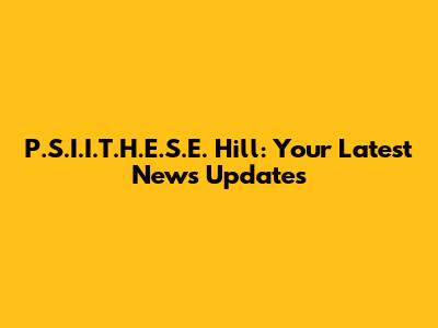 P.S.I.I.T.H.E.S.E. Hill: Your Latest News Updates