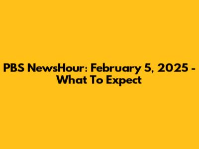 PBS NewsHour: February 5, 2025 - What To Expect