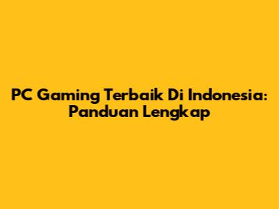 PC Gaming Terbaik Di Indonesia: Panduan Lengkap