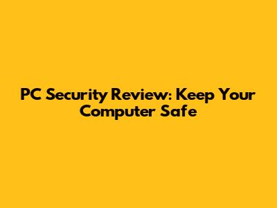 PC Security Review: Keep Your Computer Safe