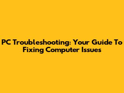 PC Troubleshooting: Your Guide To Fixing Computer Issues
