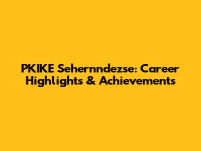 PKIKE Sehernndezse: Career Highlights & Achievements