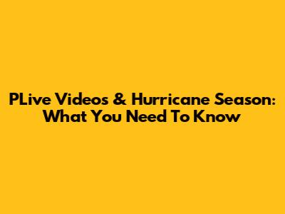 PLive Videos & Hurricane Season: What You Need To Know