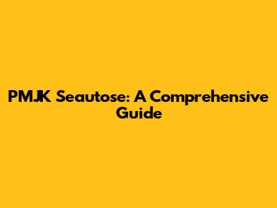 PMJK Seautose: A Comprehensive Guide