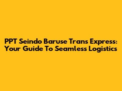 PPT Seindo Baruse Trans Express: Your Guide To Seamless Logistics