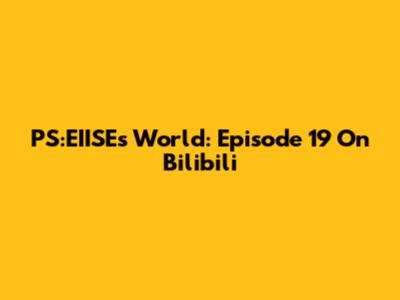 PS:EIISE's World: Episode 19 On Bilibili