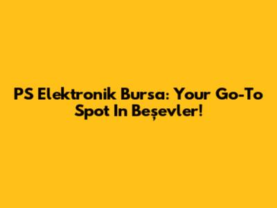 PS Elektronik Bursa: Your Go-To Spot In Beşevler!