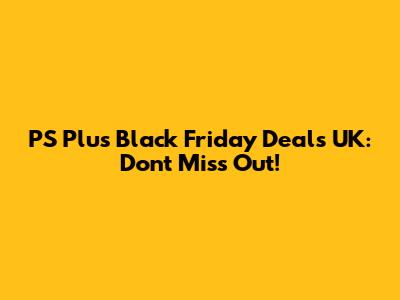 PS Plus Black Friday Deals UK: Don't Miss Out!