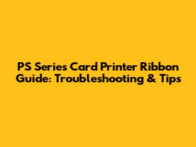 PS Series Card Printer Ribbon Guide: Troubleshooting & Tips