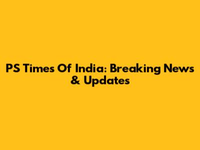 PS Times Of India: Breaking News & Updates