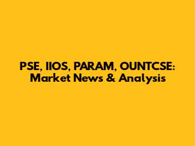PSE, IIOS, PARAM, OUNTCSE: Market News & Analysis