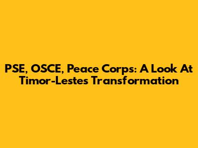 PSE, OSCE, Peace Corps: A Look At Timor-Leste's Transformation