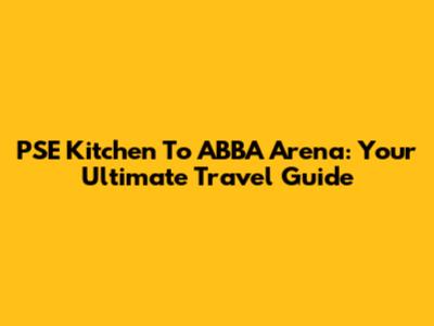 PSE Kitchen To ABBA Arena: Your Ultimate Travel Guide