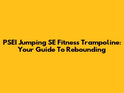 PSEI Jumping SE Fitness Trampoline: Your Guide To Rebounding