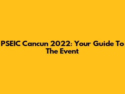 PSEIC Cancun 2022: Your Guide To The Event